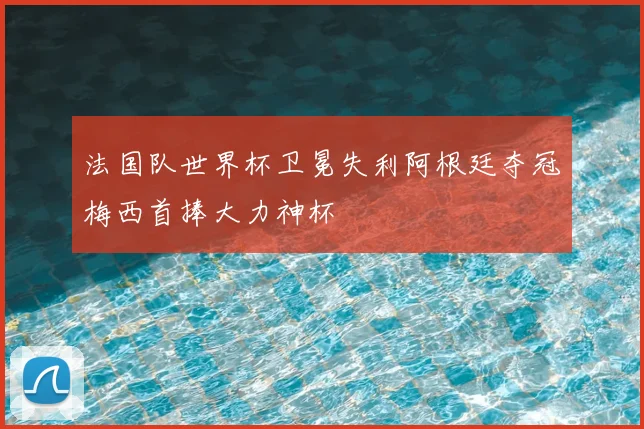 法国队世界杯卫冕失利阿根廷夺冠梅西首捧大力神杯