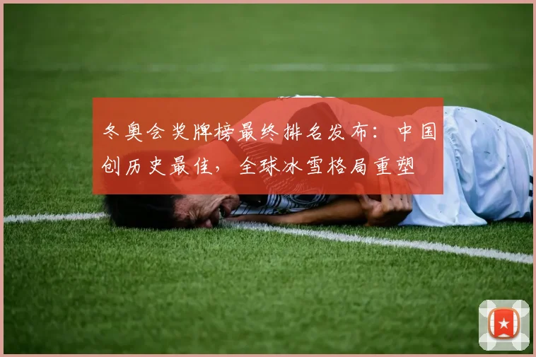 冬奥会奖牌榜最终排名发布：中国创历史最佳，全球冰雪格局重塑