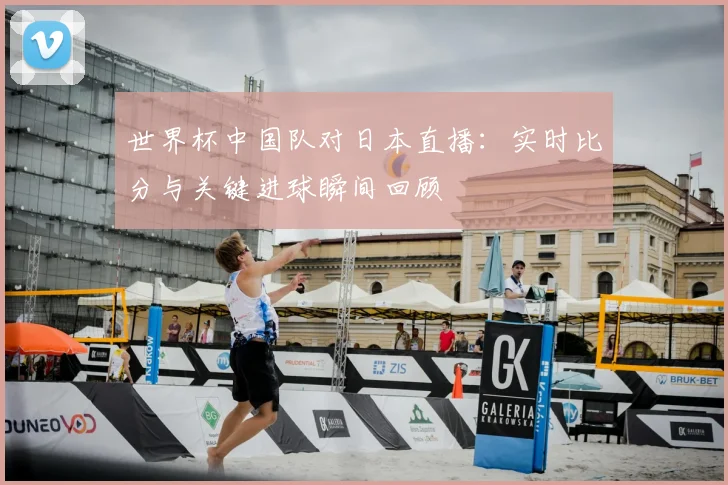 世界杯中国队对日本直播:实时比分与关键进球瞬间回顾