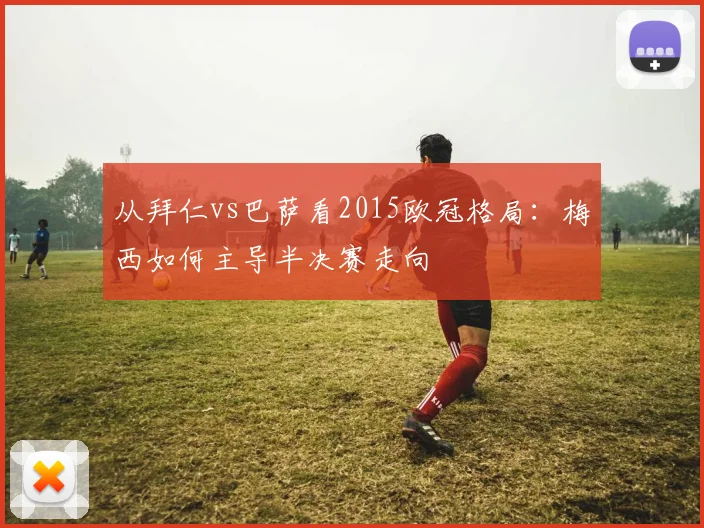 从拜仁vs巴萨看2015欧冠格局：梅西如何主导半决赛走向