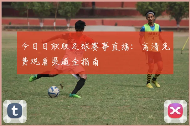 今日日职联足球赛事直播:高清免费观看渠道全指南