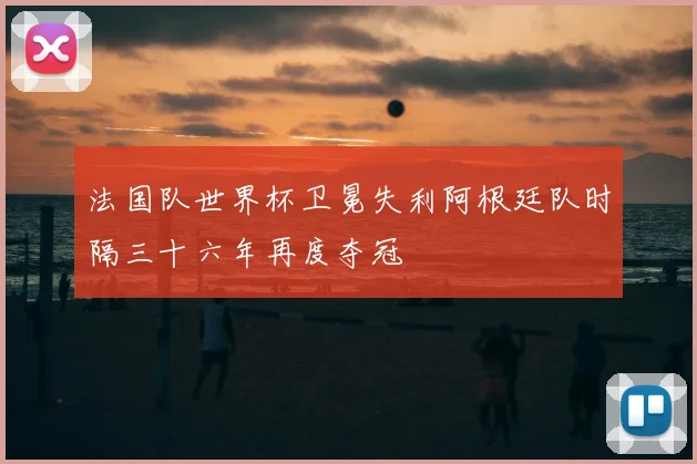 法国队世界杯卫冕失利阿根廷队时隔三十六年再度夺冠