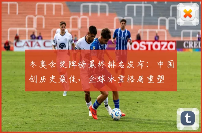 冬奥会奖牌榜最终排名发布:中国创历史最佳,全球冰雪格局重塑