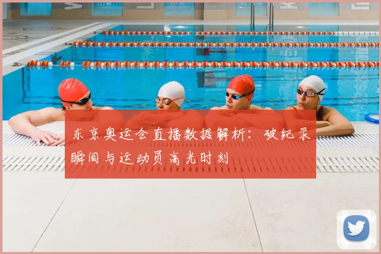 东京奥运会直播数据解析：破纪录瞬间与运动员高光时刻