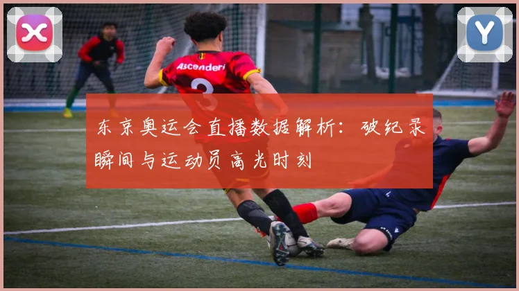 东京奥运会直播数据解析：破纪录瞬间与运动员高光时刻